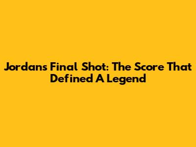 Jordan's Final Shot: The Score That Defined A Legend