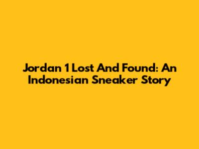 Jordan 1 Lost And Found: An Indonesian Sneaker Story