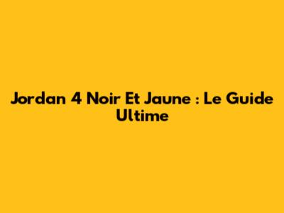 Jordan 4 Noir Et Jaune : Le Guide Ultime