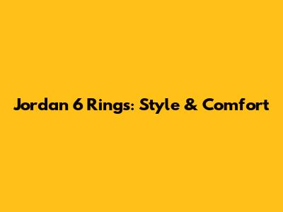 Jordan 6 Rings: Style & Comfort