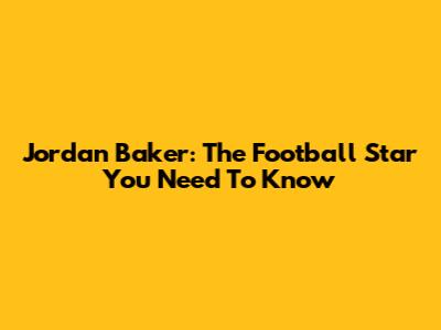 Jordan Baker: The Football Star You Need To Know