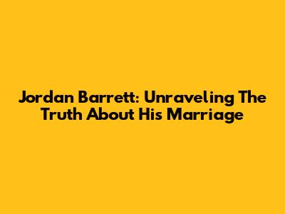Jordan Barrett: Unraveling The Truth About His Marriage
