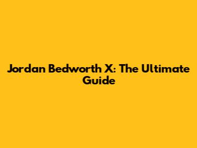Jordan Bedworth X: The Ultimate Guide