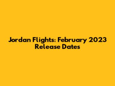 Jordan Flights: February 2023 Release Dates