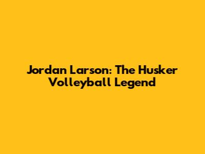 Jordan Larson: The Husker Volleyball Legend
