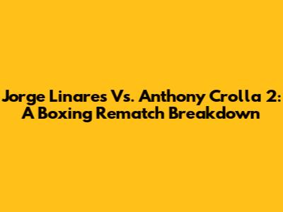 Jorge Linares Vs. Anthony Crolla 2: A Boxing Rematch Breakdown