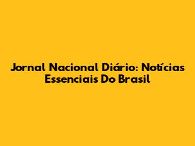 Jornal Nacional Diário: Notícias Essenciais Do Brasil