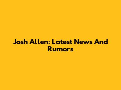 Josh Allen: Latest News And Rumors