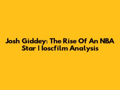 Josh Giddey: The Rise Of An NBA Star | Ioscfilm Analysis