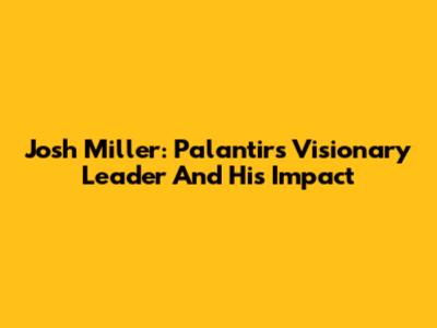 Josh Miller: Palantir's Visionary Leader And His Impact