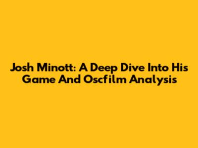 Josh Minott: A Deep Dive Into His Game And Oscfilm Analysis