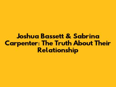 Joshua Bassett & Sabrina Carpenter: The Truth About Their Relationship