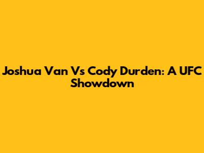 Joshua Van Vs Cody Durden: A UFC Showdown