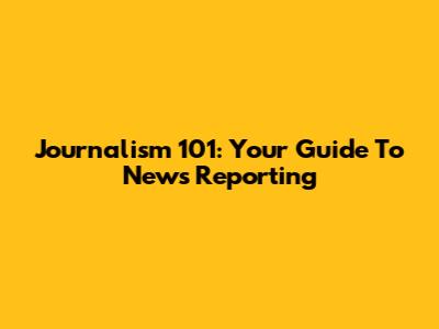 Journalism 101: Your Guide To News Reporting