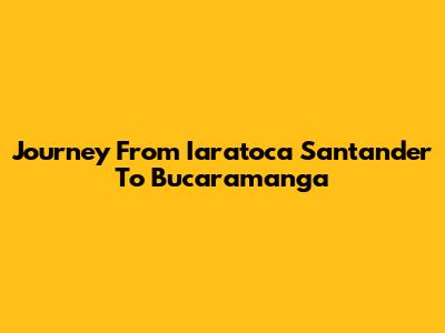 Journey From Iaratoca Santander To Bucaramanga