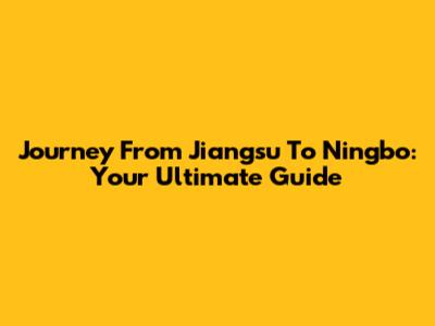 Journey From Jiangsu To Ningbo: Your Ultimate Guide