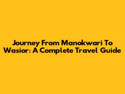 Journey From Manokwari To Wasior: A Complete Travel Guide