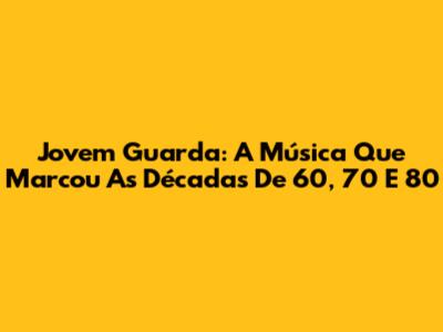 Jovem Guarda: A Música Que Marcou As Décadas De 60, 70 E 80