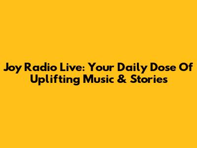 Joy Radio Live: Your Daily Dose Of Uplifting Music & Stories
