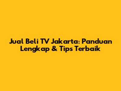 Jual Beli TV Jakarta: Panduan Lengkap & Tips Terbaik