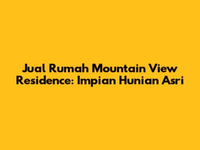 Jual Rumah Mountain View Residence: Impian Hunian Asri