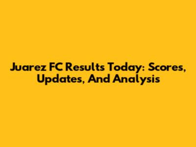 Juarez FC Results Today: Scores, Updates, And Analysis