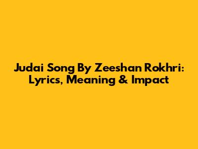 Judai Song By Zeeshan Rokhri: Lyrics, Meaning & Impact