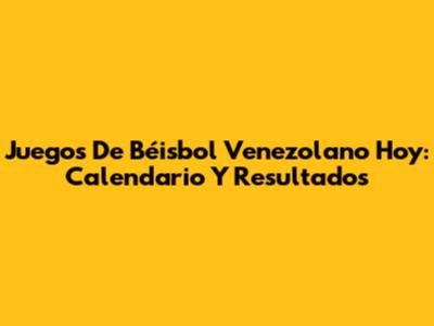 Juegos De Béisbol Venezolano Hoy: Calendario Y Resultados