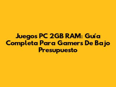Juegos PC 2GB RAM: Guía Completa Para Gamers De Bajo Presupuesto