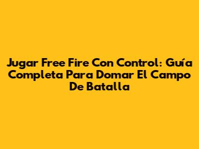 Jugar Free Fire Con Control: Guía Completa Para Domar El Campo De Batalla