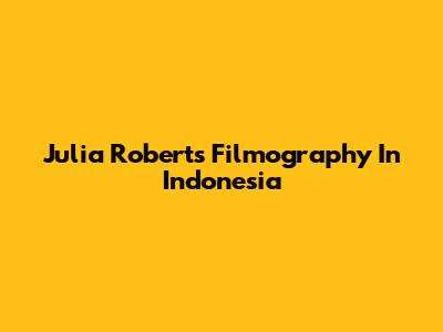 Julia Roberts Filmography In Indonesia