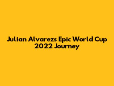 Julian Alvarez's Epic World Cup 2022 Journey