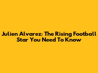 Julien Alvarez: The Rising Football Star You Need To Know