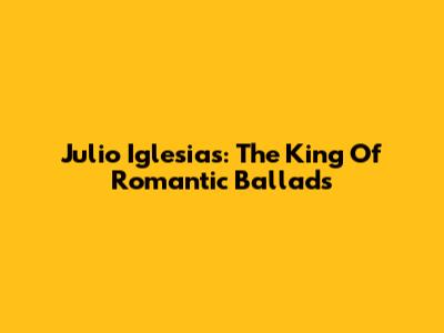 Julio Iglesias: The King Of Romantic Ballads