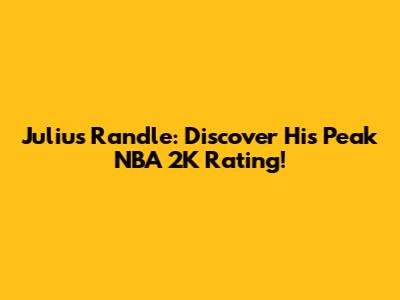 Julius Randle: Discover His Peak NBA 2K Rating!