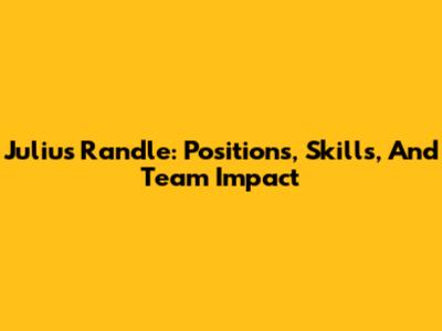 Julius Randle: Positions, Skills, And Team Impact