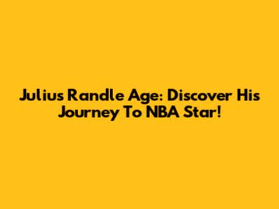 Julius Randle Age: Discover His Journey To NBA Star!