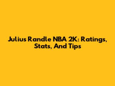 Julius Randle NBA 2K: Ratings, Stats, And Tips