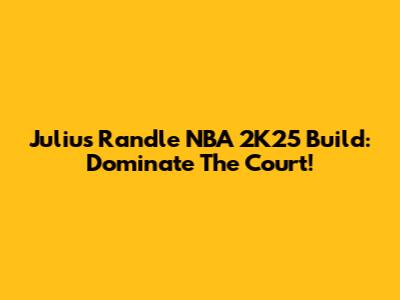 Julius Randle NBA 2K25 Build: Dominate The Court!
