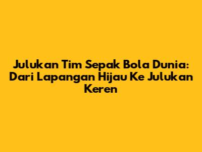 Julukan Tim Sepak Bola Dunia: Dari Lapangan Hijau Ke Julukan Keren