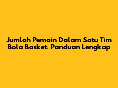 Jumlah Pemain Dalam Satu Tim Bola Basket: Panduan Lengkap
