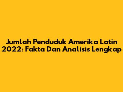 Jumlah Penduduk Amerika Latin 2022: Fakta Dan Analisis Lengkap
