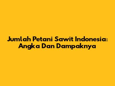 Jumlah Petani Sawit Indonesia: Angka Dan Dampaknya