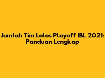 Jumlah Tim Lolos Playoff IBL 2021: Panduan Lengkap