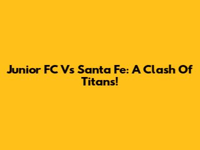 Junior FC Vs Santa Fe: A Clash Of Titans!