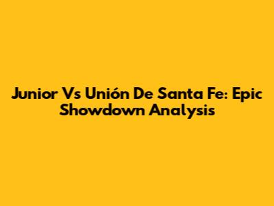 Junior Vs Unión De Santa Fe: Epic Showdown Analysis