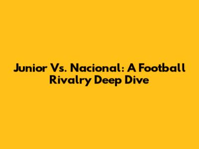 Junior Vs. Nacional: A Football Rivalry Deep Dive