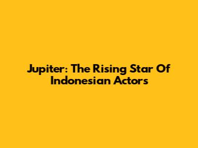Jupiter: The Rising Star Of Indonesian Actors