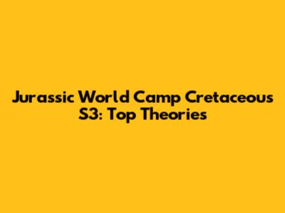 Jurassic World Camp Cretaceous S3: Top Theories