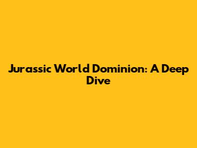 Jurassic World Dominion: A Deep Dive